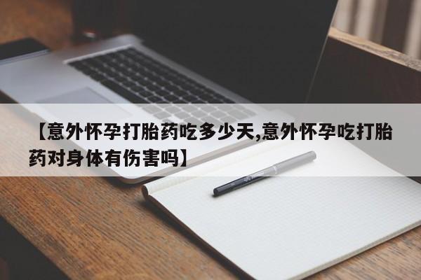 网上卖打胎药的微信号【意外怀孕打胎药吃多少天,意外怀孕吃打胎药对身体有伤害吗】