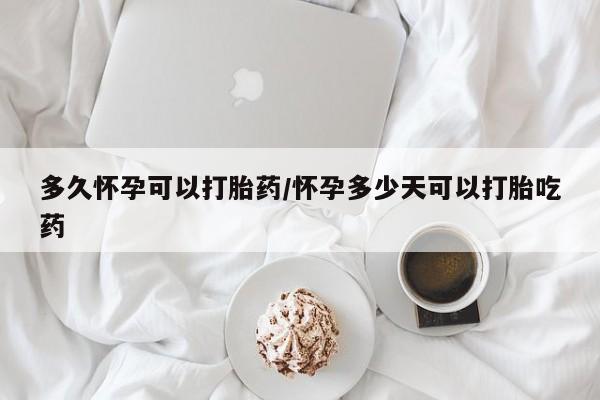 网上卖打胎药的微信号多久怀孕可以打胎药/怀孕多少天可以打胎吃药