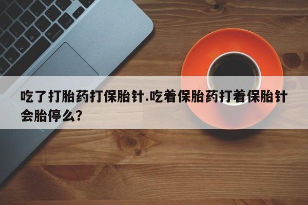 网上卖打胎药的微信号吃了打胎药打保胎针.吃着保胎药打着保胎针会胎停么？