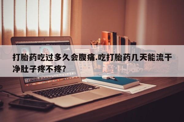 网上卖打胎药的微信号打胎药吃过多久会腹痛.吃打胎药几天能流干净肚子疼不疼？