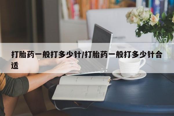 网上卖打胎药的微信号打胎药一般打多少针/打胎药一般打多少针合适
