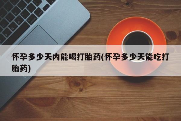 网上卖打胎药的微信号怀孕多少天内能喝打胎药(怀孕多少天能吃打胎药)