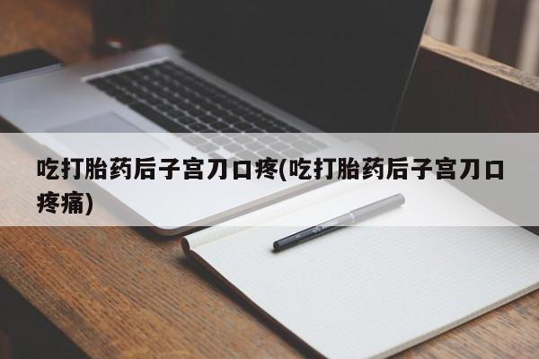 网上卖打胎药的微信号吃打胎药后子宫刀口疼(吃打胎药后子宫刀口疼痛)