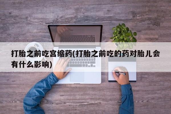 网上卖打胎药的微信号打胎之前吃宫缩药(打胎之前吃的药对胎儿会有什么影响)