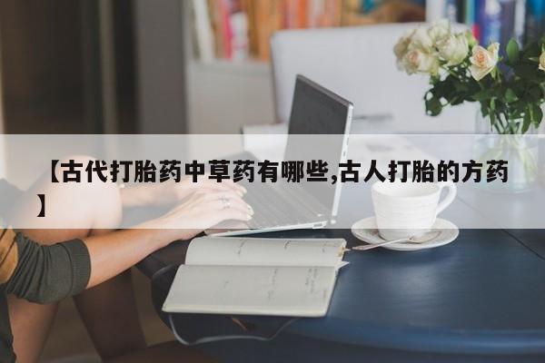 网上卖打胎药的微信号【古代打胎药中草药有哪些,古人打胎的方药】
