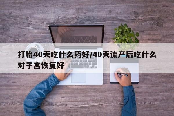网上卖打胎药的微信号打胎40天吃什么药好/40天流产后吃什么对子宫恢复好