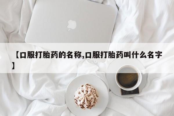 网上卖打胎药的微信号【口服打胎药的名称,口服打胎药叫什么名字】