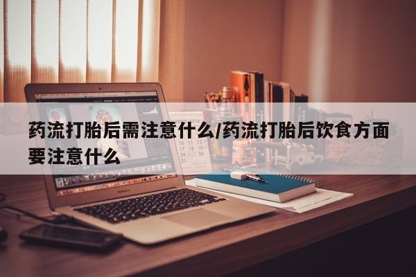 网上卖打胎药的微信号药流打胎后需注意什么/药流打胎后饮食方面要注意什么