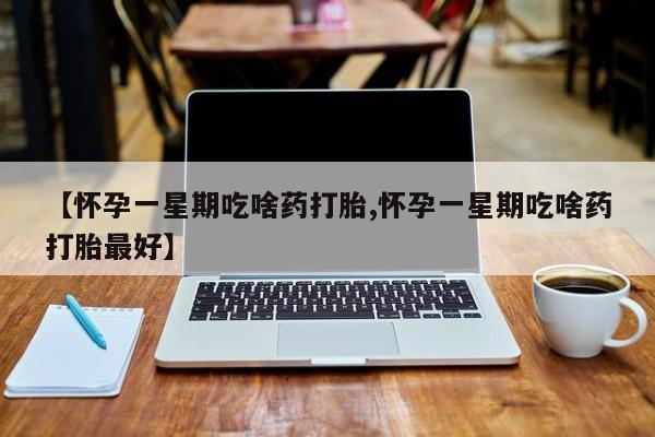 网上卖打胎药的微信号【怀孕一星期吃啥药打胎,怀孕一星期吃啥药打胎最好】