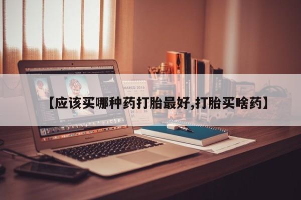 网上卖打胎药的微信号【应该买哪种药打胎最好,打胎买啥药】