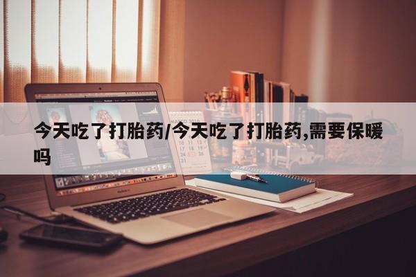 网上卖打胎药的微信号今天吃了打胎药/今天吃了打胎药,需要保暖吗