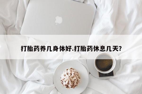 网上卖打胎药的微信号打胎药养几身体好.打胎药休息几天？