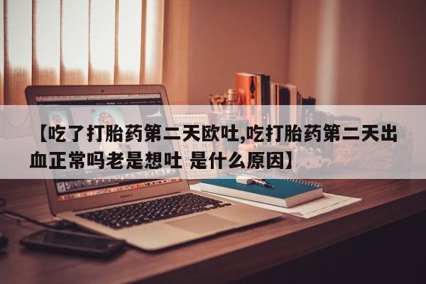 网上卖打胎药的微信号【吃了打胎药第二天欧吐,吃打胎药第二天出血正常吗老是想吐 是什么原因】