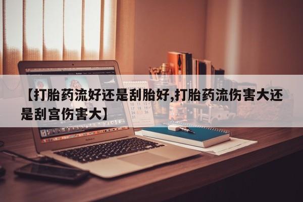 网上卖打胎药的微信号【打胎药流好还是刮胎好,打胎药流伤害大还是刮宫伤害大】