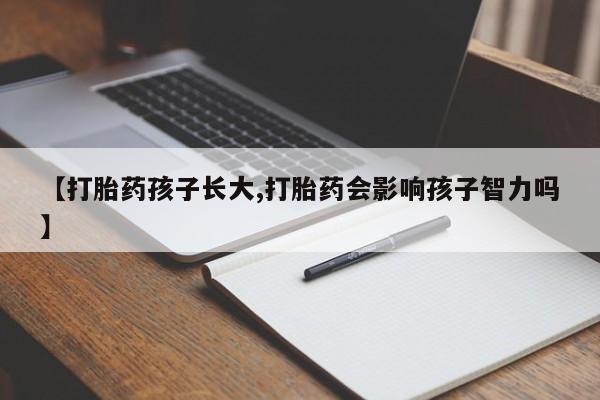 网上卖打胎药的微信号【打胎药孩子长大,打胎药会影响孩子智力吗】