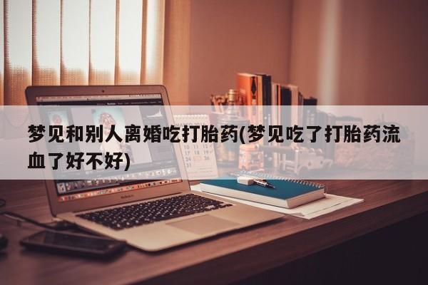 网上卖打胎药的微信号梦见和别人离婚吃打胎药(梦见吃了打胎药流血了好不好)