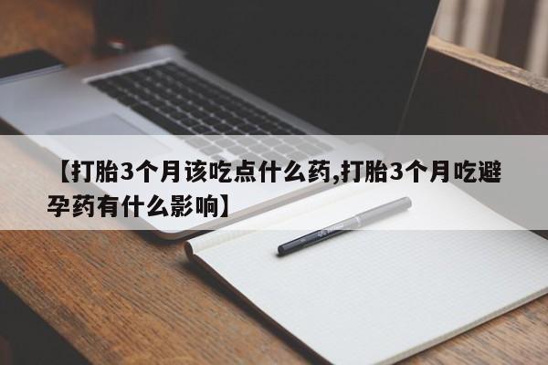 网上卖打胎药的微信号【打胎3个月该吃点什么药,打胎3个月吃避孕药有什么影响】