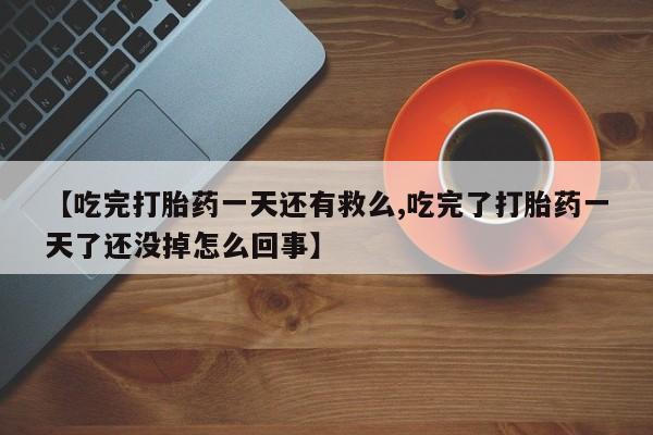 网上卖打胎药的微信号【吃完打胎药一天还有救么,吃完了打胎药一天了还没掉怎么回事】