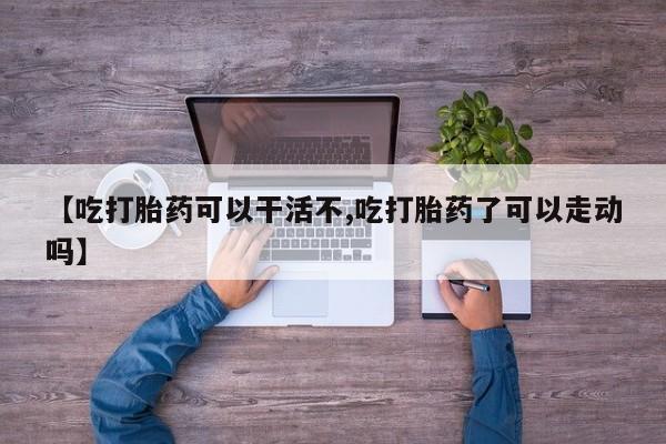 网上卖打胎药的微信号【吃打胎药可以干活不,吃打胎药了可以走动吗】