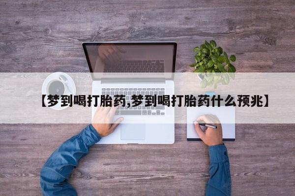 网上卖打胎药的微信号【梦到喝打胎药,梦到喝打胎药什么预兆】