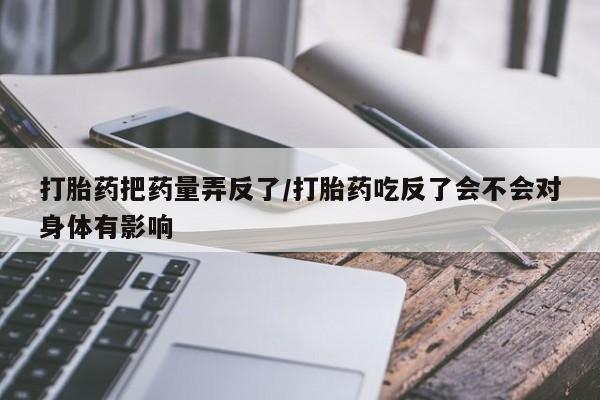 网上卖打胎药的微信号打胎药把药量弄反了/打胎药吃反了会不会对身体有影响