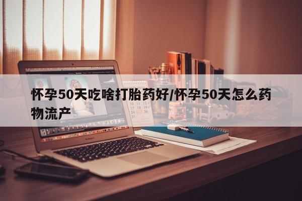 网上卖打胎药的微信号怀孕50天吃啥打胎药好/怀孕50天怎么药物流产