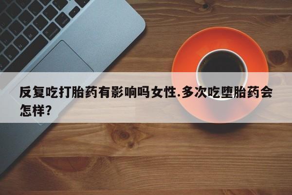 网上卖打胎药的微信号反复吃打胎药有影响吗女性.多次吃堕胎药会怎样？