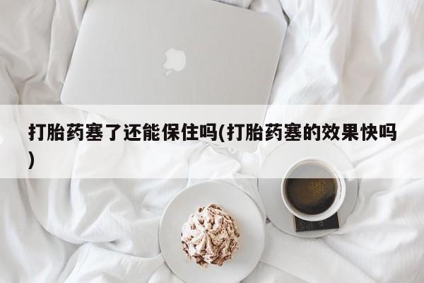 网上卖打胎药的微信号打胎药塞了还能保住吗(打胎药塞的效果快吗)