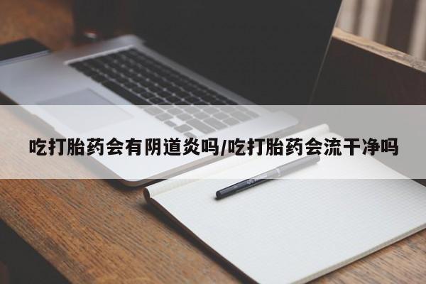 网上卖打胎药的微信号吃打胎药会有阴道炎吗/吃打胎药会流干净吗