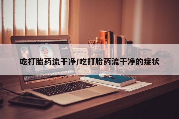 网上卖打胎药的微信号吃打胎药流干净/吃打胎药流干净的症状