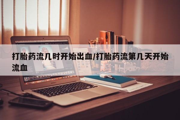 网上卖打胎药的微信号打胎药流几时开始出血/打胎药流第几天开始流血
