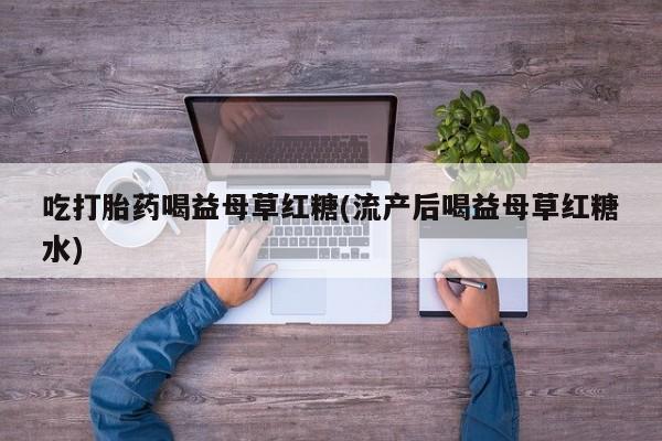 网上卖打胎药的微信号吃打胎药喝益母草红糖(流产后喝益母草红糖水)