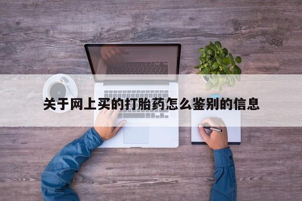 网上卖打胎药的微信号关于网上买的打胎药怎么鉴别的信息