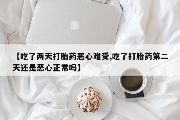 网上卖打胎药的微信号【吃了两天打胎药恶心难受,吃了打胎药第二天还是恶心正常吗】