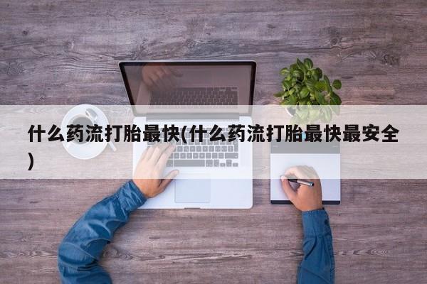 网上卖打胎药的微信号什么药流打胎最快(什么药流打胎最快最安全)