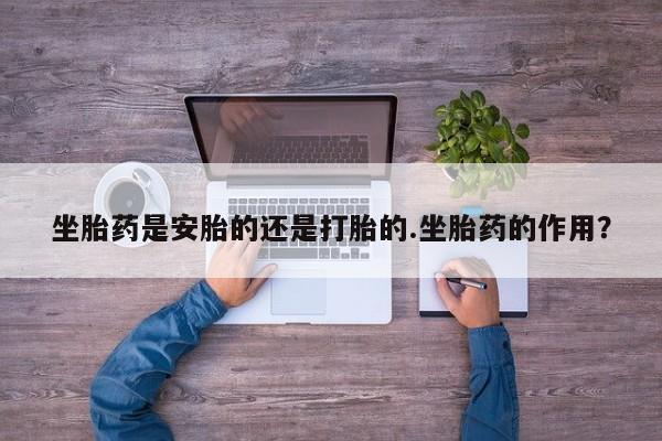 网上卖打胎药的微信号坐胎药是安胎的还是打胎的.坐胎药的作用？