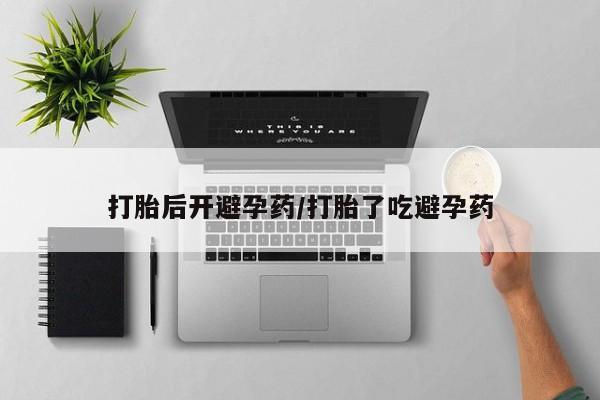 网上卖打胎药的微信号打胎后开避孕药/打胎了吃避孕药