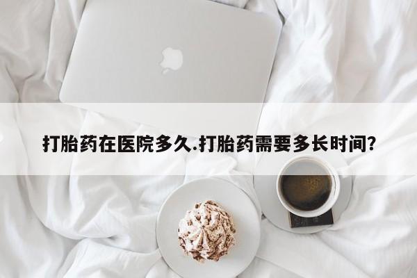 网上卖打胎药的微信号打胎药在医院多久.打胎药需要多长时间？
