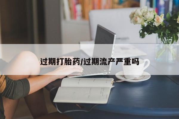 网上卖打胎药的微信号过期打胎药/过期流产严重吗