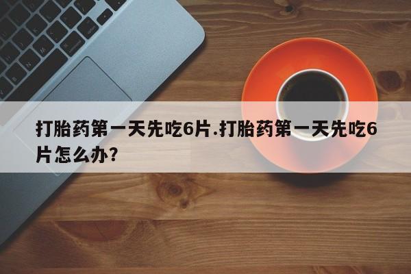 网上卖打胎药的微信号打胎药第一天先吃6片.打胎药第一天先吃6片怎么办？