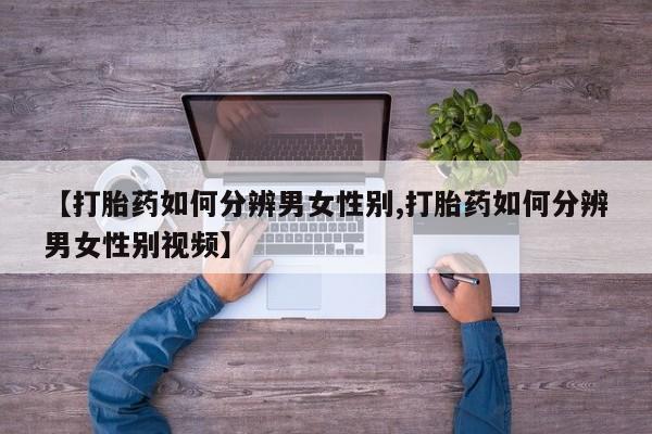 网上卖打胎药的微信号【打胎药如何分辨男女性别,打胎药如何分辨男女性别视频】