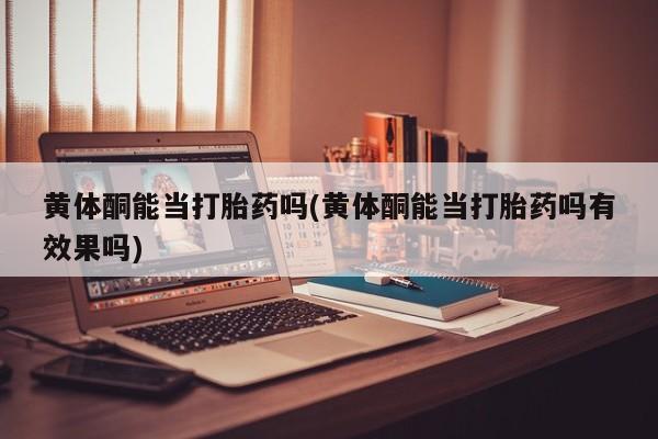 网上卖打胎药的微信号黄体酮能当打胎药吗(黄体酮能当打胎药吗有效果吗)