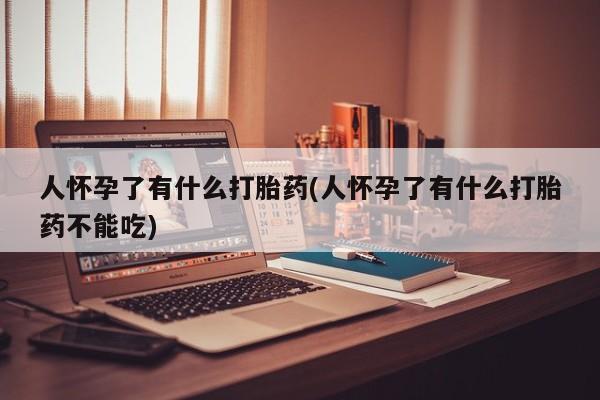 网上卖打胎药的微信号人怀孕了有什么打胎药(人怀孕了有什么打胎药不能吃)