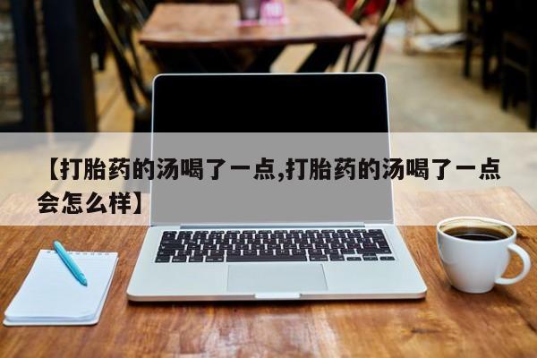 网上卖打胎药的微信号【打胎药的汤喝了一点,打胎药的汤喝了一点会怎么样】