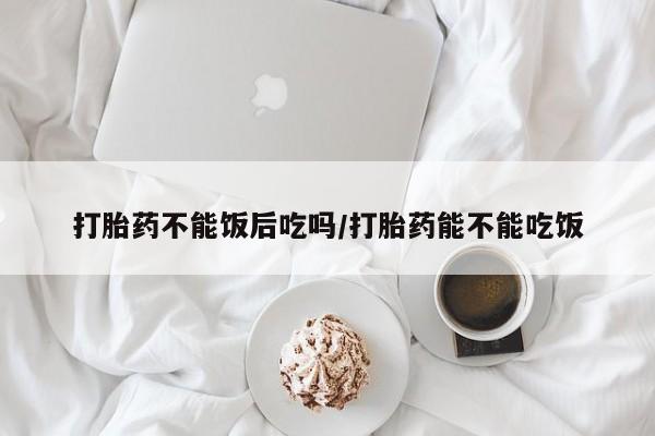 网上卖打胎药的微信号打胎药不能饭后吃吗/打胎药能不能吃饭