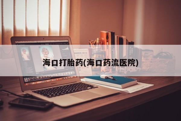 网上卖打胎药的微信号海口打胎药(海口药流医院)