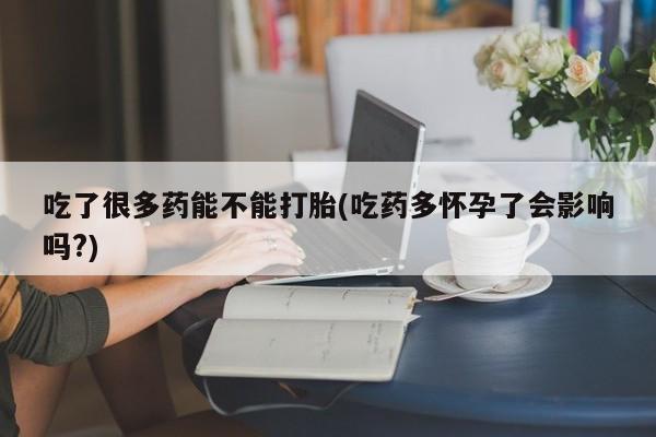 网上卖打胎药的微信号吃了很多药能不能打胎(吃药多怀孕了会影响吗?)