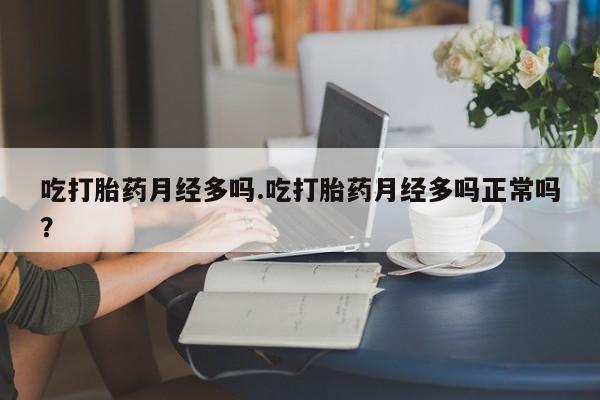 网上卖打胎药的微信号吃打胎药月经多吗.吃打胎药月经多吗正常吗？