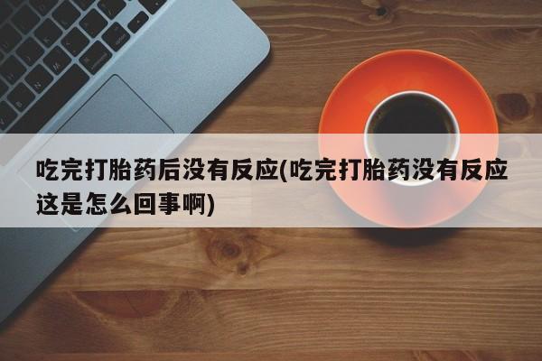 网上卖打胎药的微信号吃完打胎药后没有反应(吃完打胎药没有反应这是怎么回事啊)