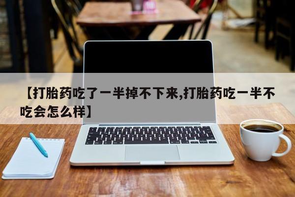 网上卖打胎药的微信号【打胎药吃了一半掉不下来,打胎药吃一半不吃会怎么样】
